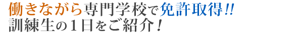 働きながら専門学校で免許取得
　訓練生の１日をご紹介